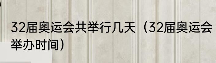32届奥运会共举行几天（32届奥运会举办时间）