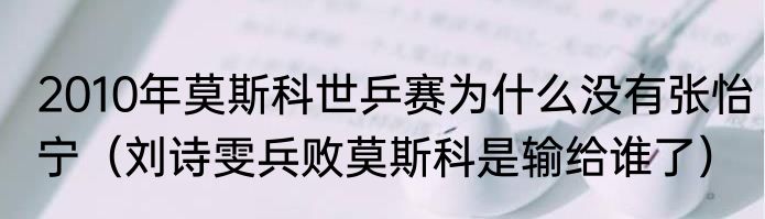 2010年莫斯科世乒赛为什么没有张怡宁（刘诗雯兵败莫斯科是输给谁了）