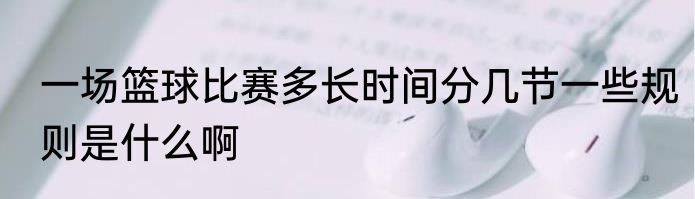 一场篮球比赛多长时间分几节一些规则是什么啊