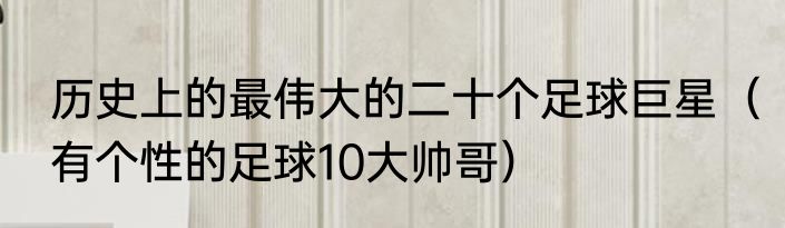 历史上的最伟大的二十个足球巨星（有个性的足球10大帅哥）