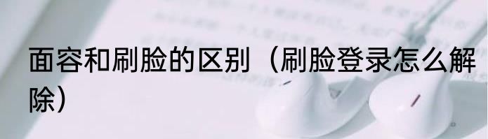 面容和刷脸的区别（刷脸登录怎么解除）
