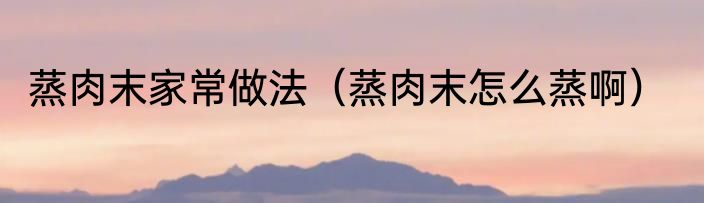 蒸肉末家常做法（蒸肉末怎么蒸啊）