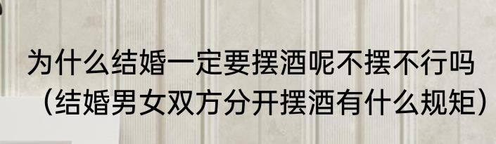 为什么结婚一定要摆酒呢不摆不行吗（结婚男女双方分开摆酒有什么规矩）