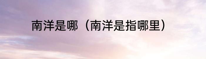 南洋是哪（南洋是指哪里）