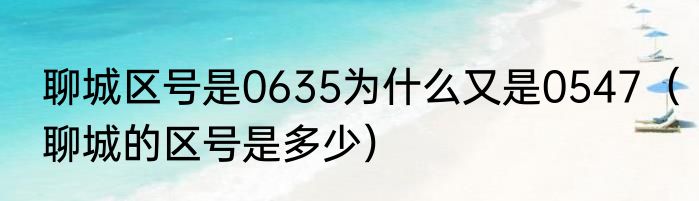 聊城区号是0635为什么又是0547（聊城的区号是多少）