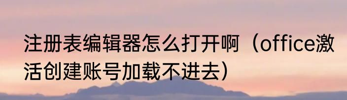 注册表编辑器怎么打开啊（office激活创建账号加载不进去）