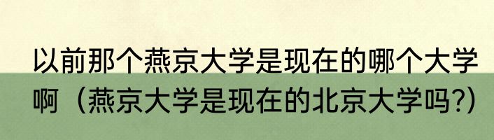 以前那个燕京大学是现在的哪个大学啊（燕京大学是现在的北京大学吗﹖）