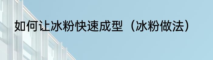 如何让冰粉快速成型（冰粉做法）