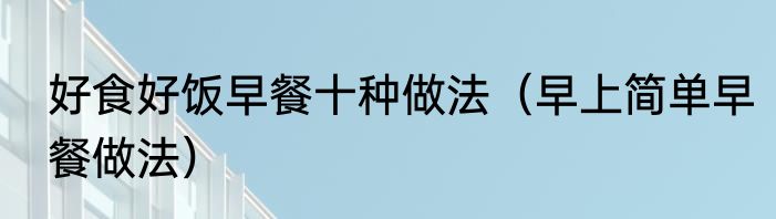 好食好饭早餐十种做法（早上简单早餐做法）