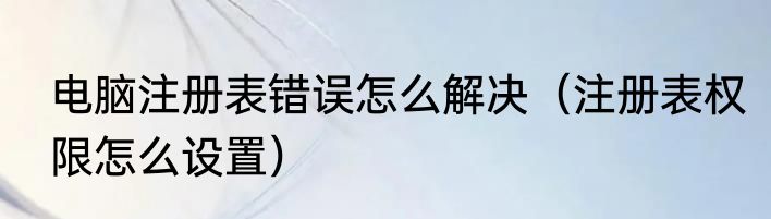 电脑注册表错误怎么解决（注册表权限怎么设置）