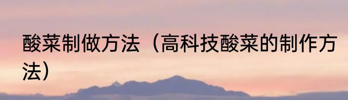 酸菜制做方法（高科技酸菜的制作方法）