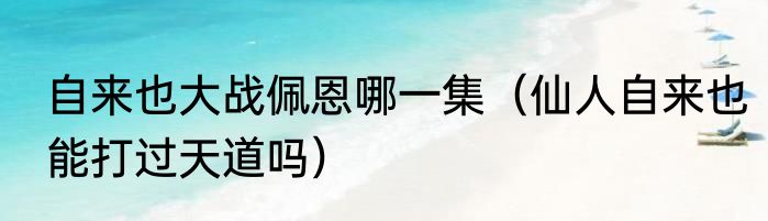 自来也大战佩恩哪一集（仙人自来也能打过天道吗）