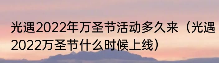 光遇2022年万圣节活动多久来（光遇2022万圣节什么时候上线）
