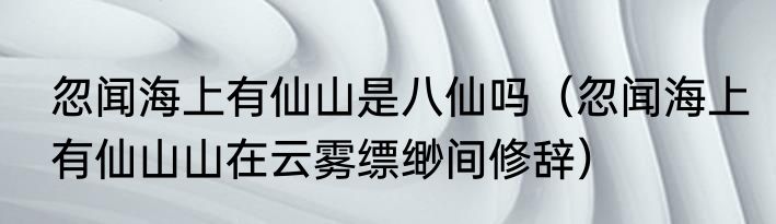 忽闻海上有仙山是八仙吗（忽闻海上有仙山山在云雾缥缈间修辞）