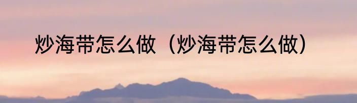 炒海带怎么做（炒海带怎么做）
