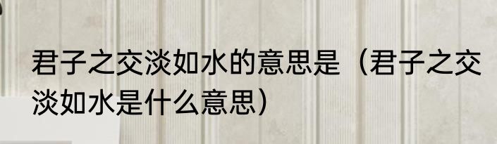 君子之交淡如水的意思是（君子之交淡如水是什么意思）