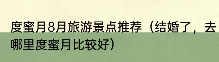 度蜜月8月旅游景点推荐（结婚了，去哪里度蜜月比较好）