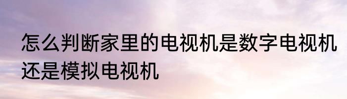 怎么判断家里的电视机是数字电视机还是模拟电视机