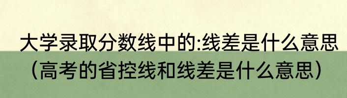 大学录取分数线中的:线差是什么意思（高考的省控线和线差是什么意思）