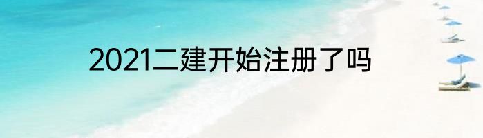 2021二建开始注册了吗
