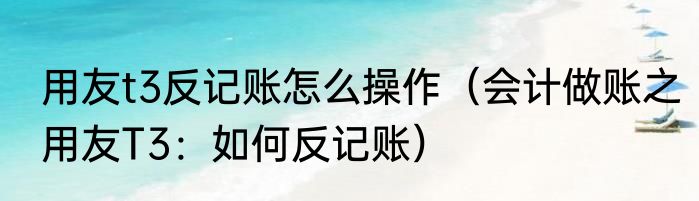 用友t3反记账怎么操作（会计做账之用友T3：如何反记账）