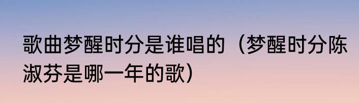 歌曲梦醒时分是谁唱的（梦醒时分陈淑芬是哪一年的歌）