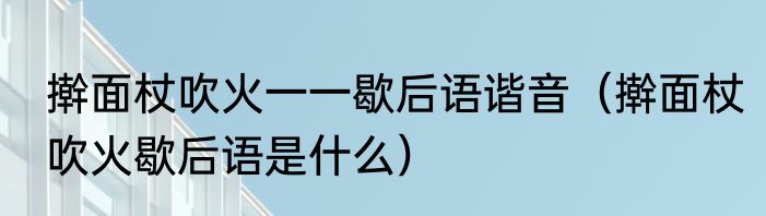 擀面杖吹火一一歇后语谐音（擀面杖吹火歇后语是什么）