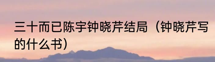 三十而已陈宇钟晓芹结局（钟晓芹写的什么书）