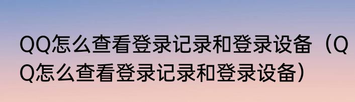 QQ怎么查看登录记录和登录设备（QQ怎么查看登录记录和登录设备）
