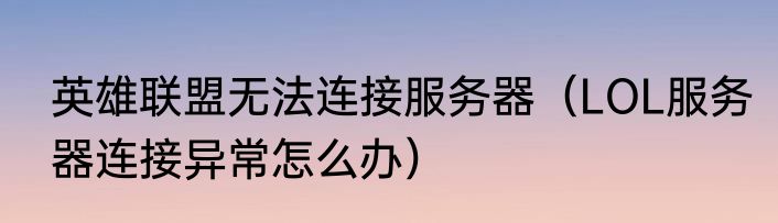 英雄联盟无法连接服务器（LOL服务器连接异常怎么办）