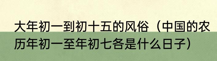 大年初一到初十五的风俗（中国的农历年初一至年初七各是什么日子）
