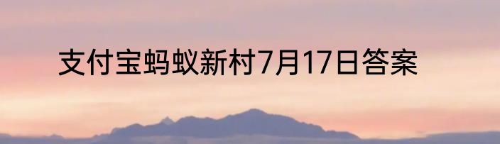 支付宝蚂蚁新村7月17日答案