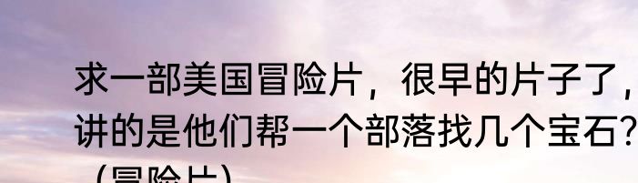 求一部美国冒险片，很早的片子了，讲的是他们帮一个部落找几个宝石？（冒险片）