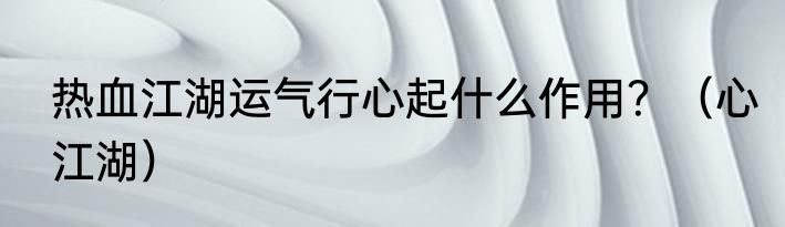 热血江湖运气行心起什么作用？（心江湖）