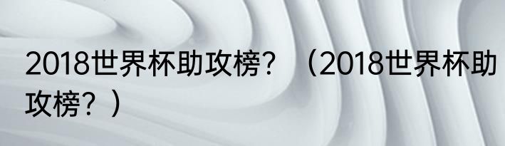 2018世界杯助攻榜？（2018世界杯助攻榜？）