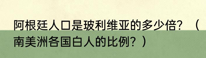 阿根廷人口是玻利维亚的多少倍？（南美洲各国白人的比例？）