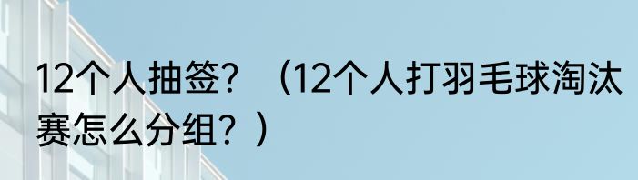 12个人抽签？（12个人打羽毛球淘汰赛怎么分组？）