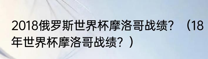 2018俄罗斯世界杯摩洛哥战绩？（18年世界杯摩洛哥战绩？）