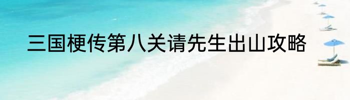 三国梗传第八关请先生出山攻略