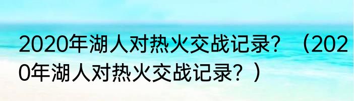 2020年湖人对热火交战记录？（2020年湖人对热火交战记录？）