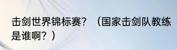 击剑世界锦标赛？（国家击剑队教练是谁啊？）