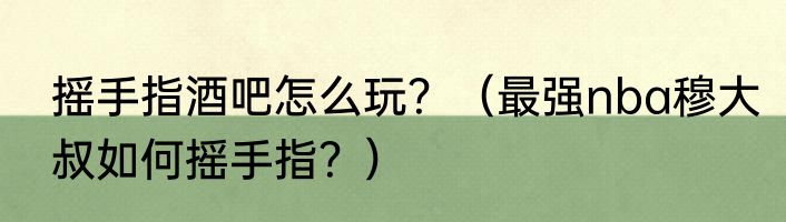 摇手指酒吧怎么玩？（最强nba穆大叔如何摇手指？）