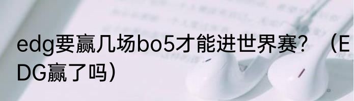 edg要赢几场bo5才能进世界赛？（EDG赢了吗）