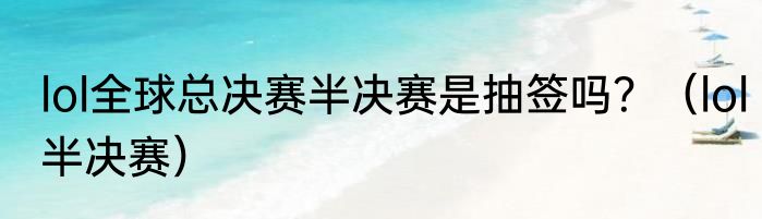 lol全球总决赛半决赛是抽签吗？（lol半决赛）