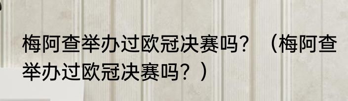 梅阿查举办过欧冠决赛吗？（梅阿查举办过欧冠决赛吗？）