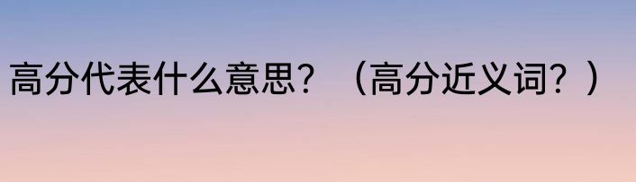 高分代表什么意思？（高分近义词？）