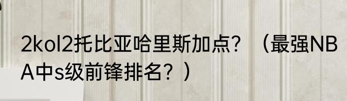 2kol2托比亚哈里斯加点？（最强NBA中s级前锋排名？）