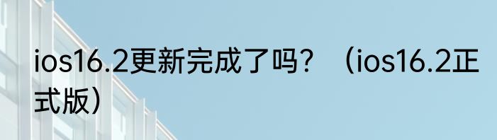 ios16.2更新完成了吗？（ios16.2正式版）
