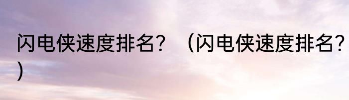 闪电侠速度排名？（闪电侠速度排名？）