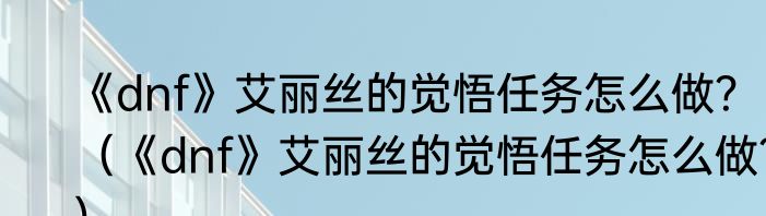 《dnf》艾丽丝的觉悟任务怎么做？（《dnf》艾丽丝的觉悟任务怎么做？）